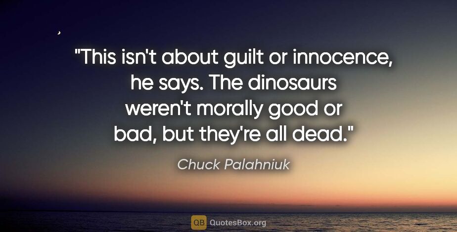 Chuck Palahniuk quote: "This isn't about guilt or innocence, he says. The dinosaurs..."