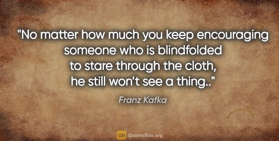 Franz Kafka quote: "No matter how much you keep encouraging someone who is..."