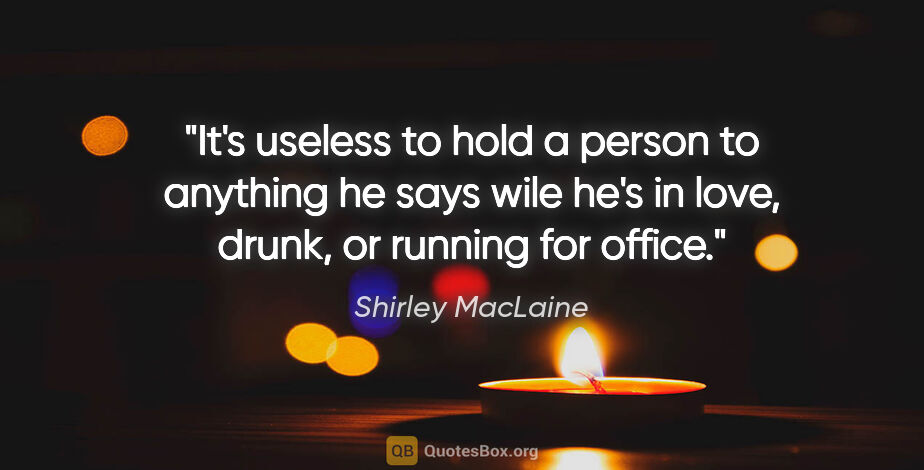 Shirley MacLaine quote: "It's useless to hold a person to anything he says wile he's in..."