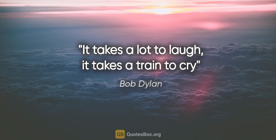 Bob Dylan quote: "It takes a lot to laugh, it takes a train to cry"