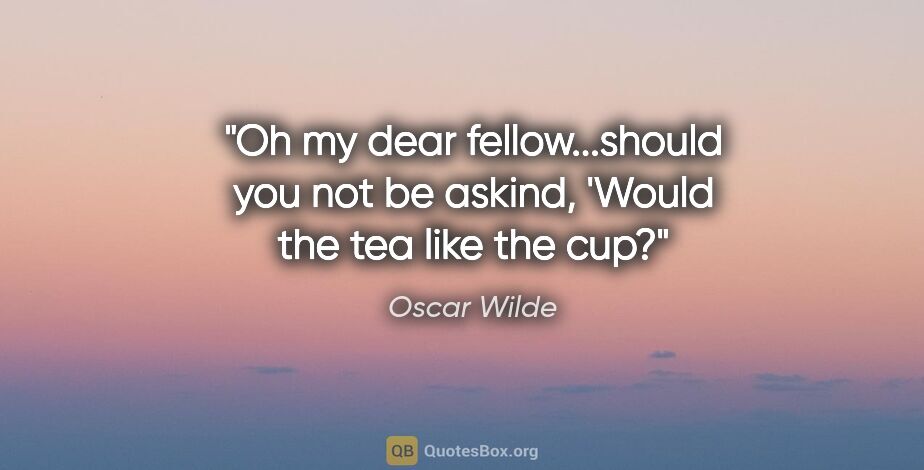 Oscar Wilde quote: "Oh my dear fellow...should you not be askind, 'Would the tea..."