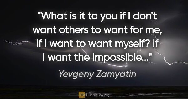 Yevgeny Zamyatin quote: "What is it to you if I don't want others to want for me, if I..."