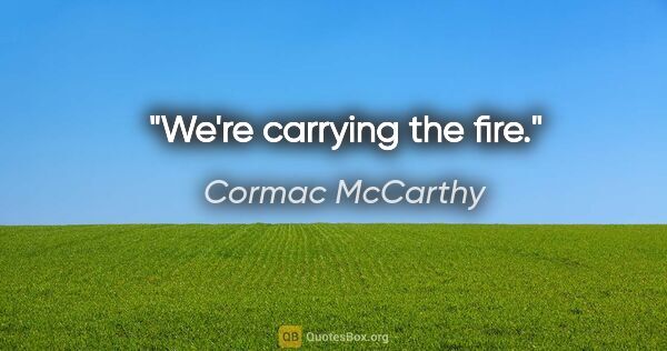 Cormac McCarthy quote: "We're carrying the fire."