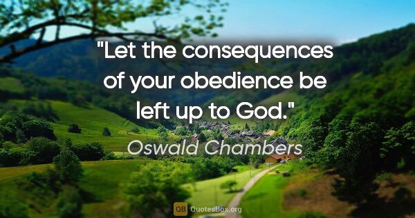 Oswald Chambers quote: "Let the consequences of your obedience be left up to God."