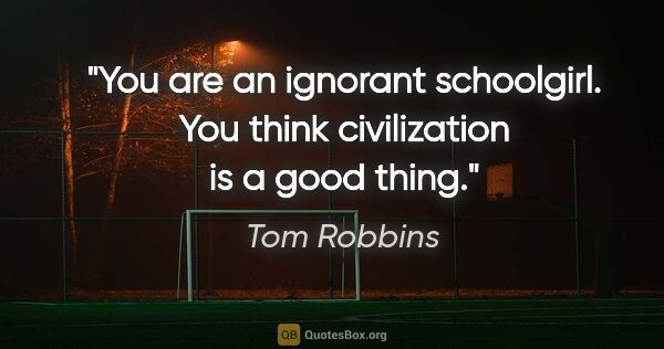 Tom Robbins quote: "You are an ignorant schoolgirl. You think civilization is a..."