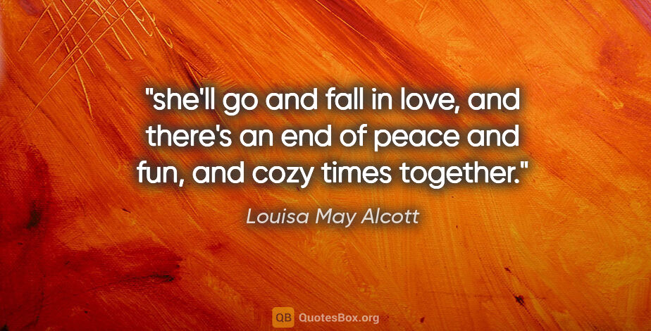 Louisa May Alcott quote: "she'll go and fall in love, and there's an end of peace and..."