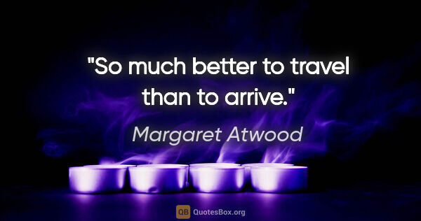 Margaret Atwood quote: "So much better to travel than to arrive."