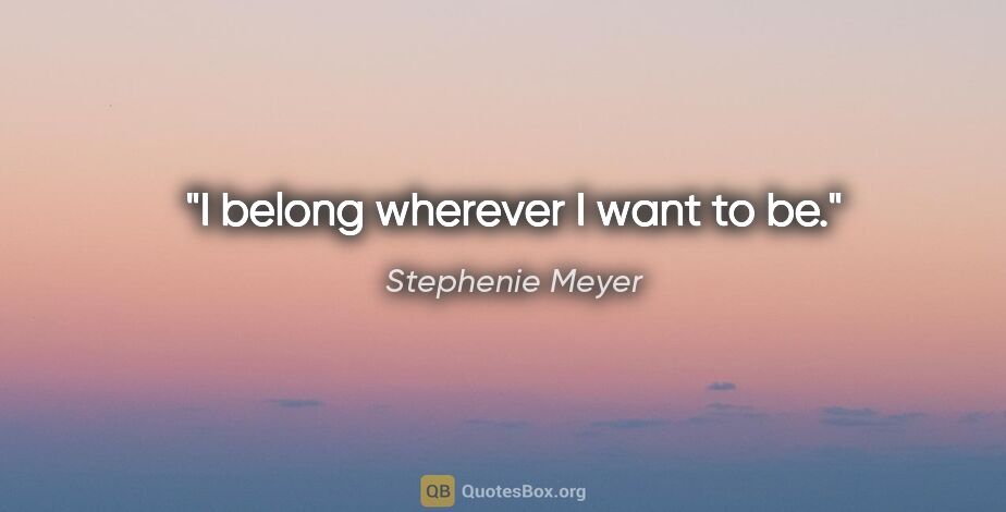 Stephenie Meyer quote: "I belong wherever I want to be."