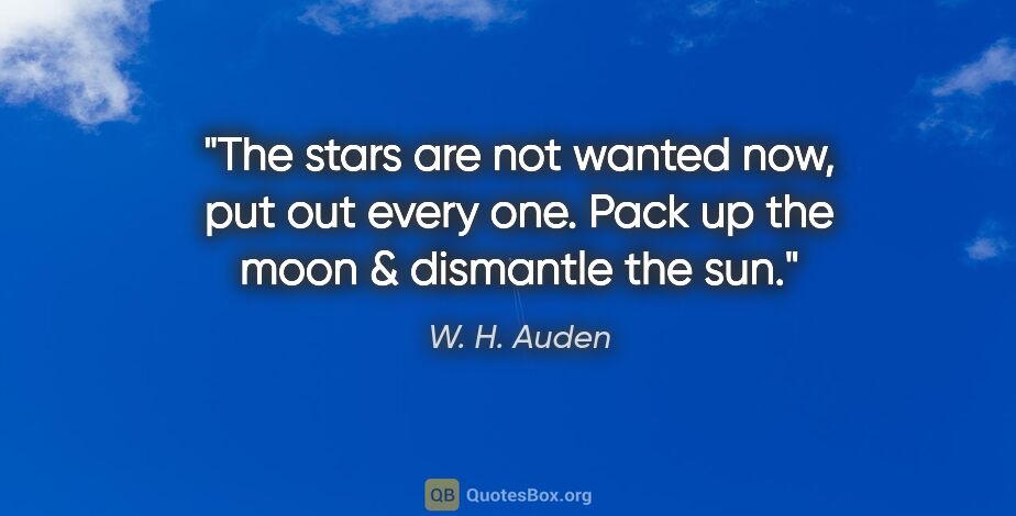 W. H. Auden quote: "The stars are not wanted now, put out every one. Pack up the..."