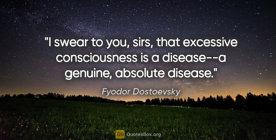 Fyodor Dostoevsky quote: "I swear to you, sirs, that excessive consciousness is a..."