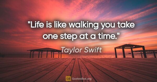 Taylor Swift quote: "Life is like walking you take one step at a time."