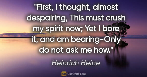 Heinrich Heine quote: "First, I thought, almost despairing, This must crush my spirit..."