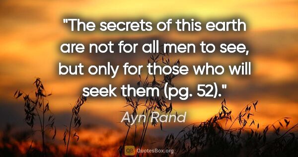 Ayn Rand quote: "The secrets of this earth are not for all men to see, but only..."