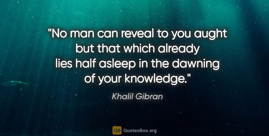Khalil Gibran quote: "No man can reveal to you aught but that which already lies..."