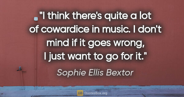 Sophie Ellis Bextor quote: "I think there's quite a lot of cowardice in music. I don't..."