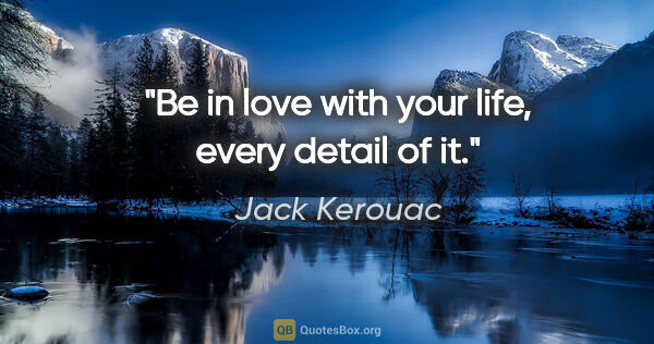 Jack Kerouac quote: "Be in love with your life, every detail of it."