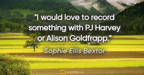 Sophie Ellis Bextor quote: "I would love to record something with PJ Harvey or Alison..."