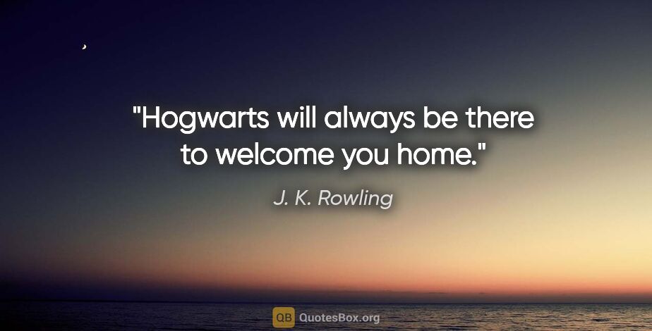 J. K. Rowling quote: "Hogwarts will always be there to welcome you home."