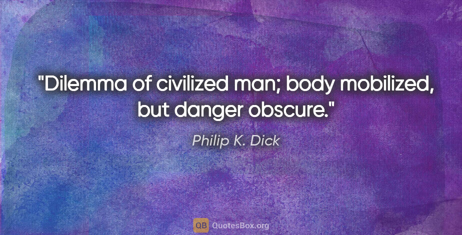 Philip K. Dick quote: "Dilemma of civilized man; body mobilized, but danger obscure."