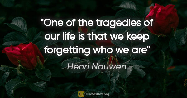 Henri Nouwen quote: "One of the tragedies of our life is that we keep forgetting..."