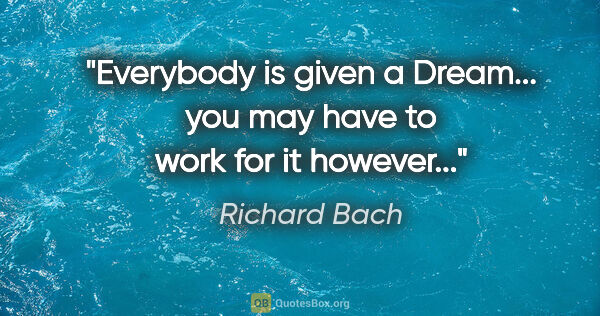 Richard Bach quote: "Everybody is given a Dream... you may have to work for it..."