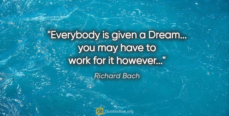 Richard Bach quote: "Everybody is given a Dream... you may have to work for it..."