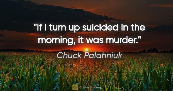 Chuck Palahniuk quote: "If I turn up suicided in the morning, it was murder."