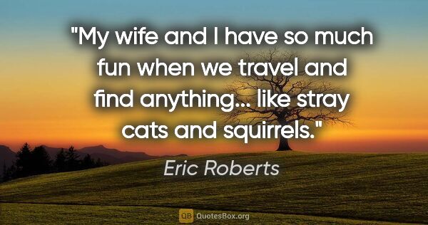 Eric Roberts quote: "My wife and I have so much fun when we travel and find..."