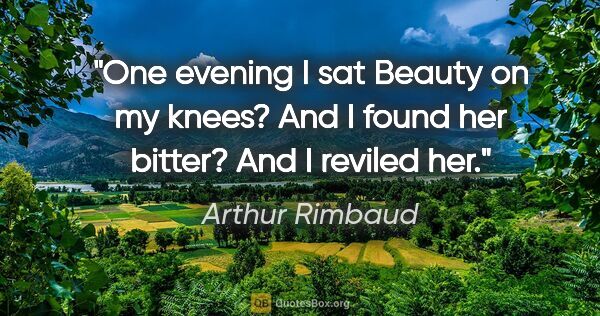Arthur Rimbaud quote: "One evening I sat Beauty on my knees? And I found her bitter?..."
