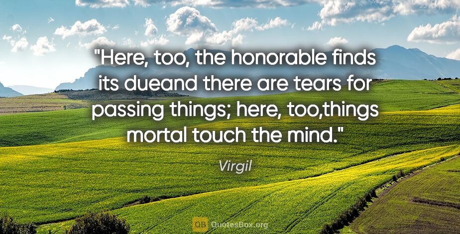 Virgil quote: "Here, too, the honorable finds its dueand there are tears for..."