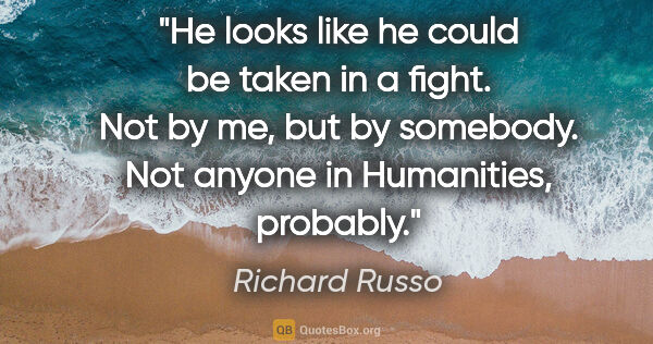 Richard Russo quote: "He looks like he could be taken in a fight. Not by me, but by..."