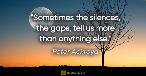 Peter Ackroyd quote: "Sometimes the silences, the gaps, tell us more than anything..."