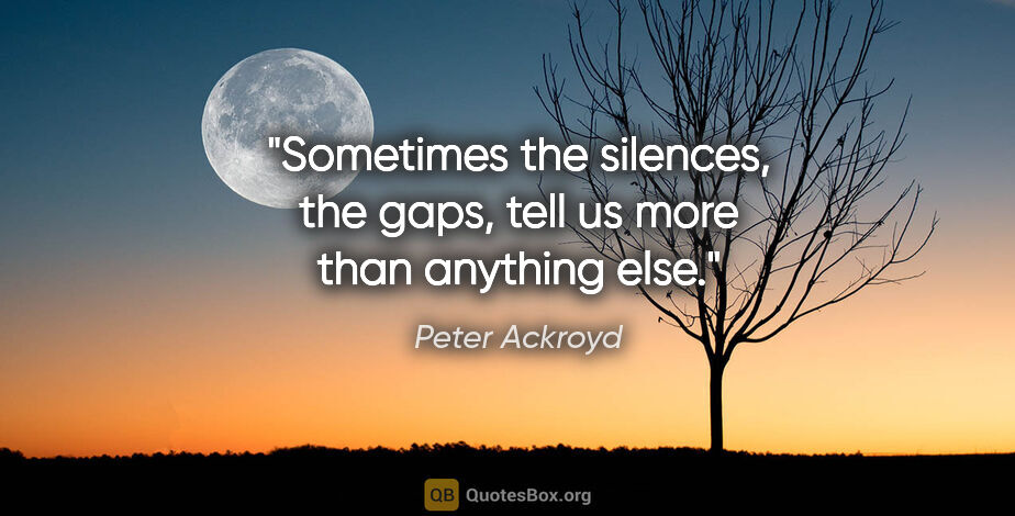 Peter Ackroyd quote: "Sometimes the silences, the gaps, tell us more than anything..."