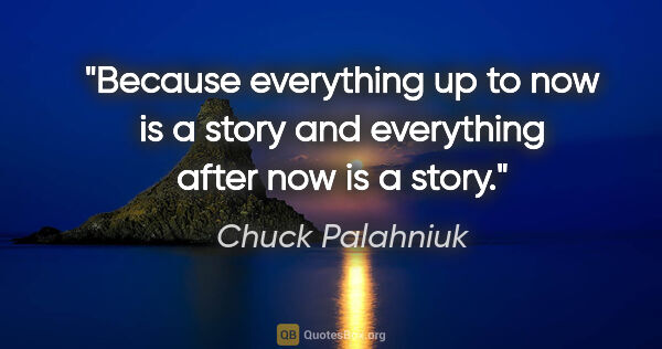 Chuck Palahniuk quote: "Because everything up to now is a story and everything after..."