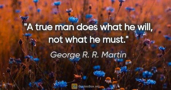 George R. R. Martin quote: "A true man does what he will, not what he must."