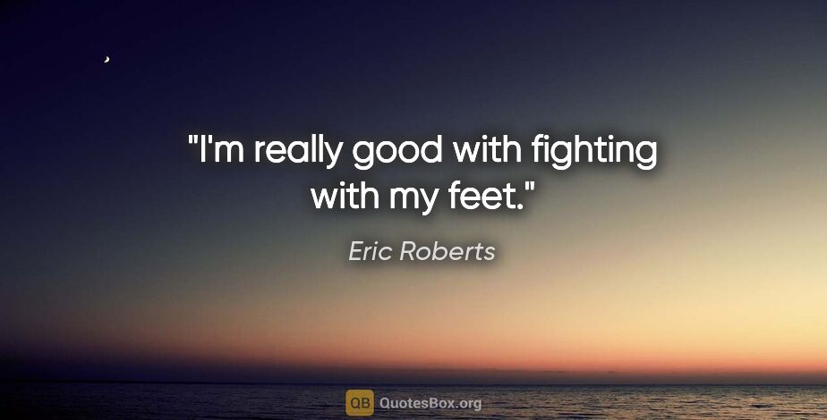 Eric Roberts quote: "I'm really good with fighting with my feet."