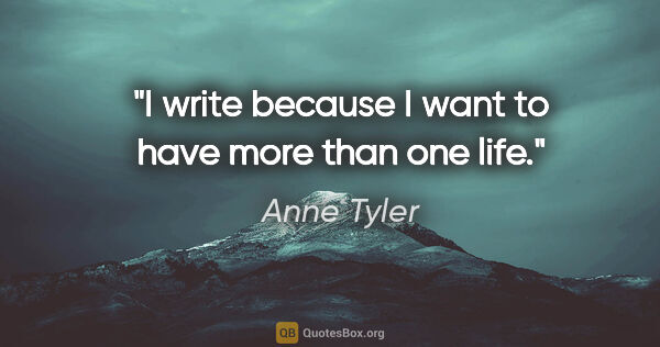 Anne Tyler quote: "I write because I want to have more than one life."