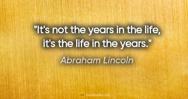 Abraham Lincoln quote: "It's not the years in the life, it's the life in the years."