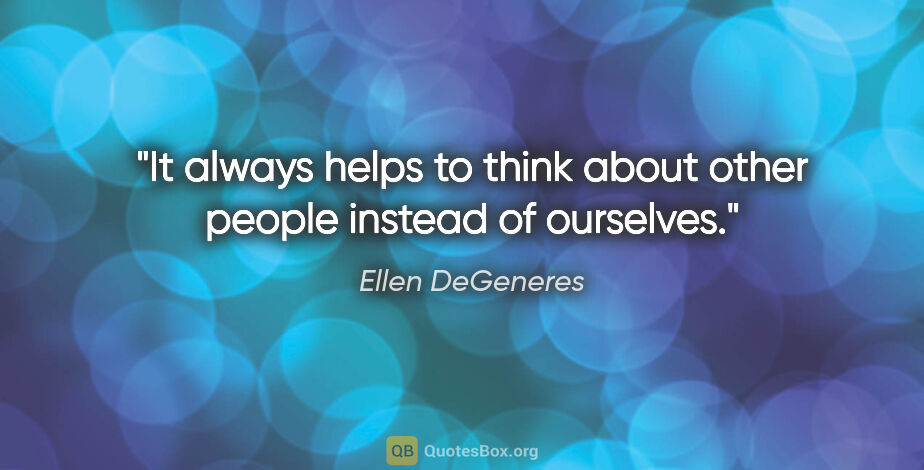 Ellen DeGeneres quote: "It always helps to think about other people instead of ourselves."