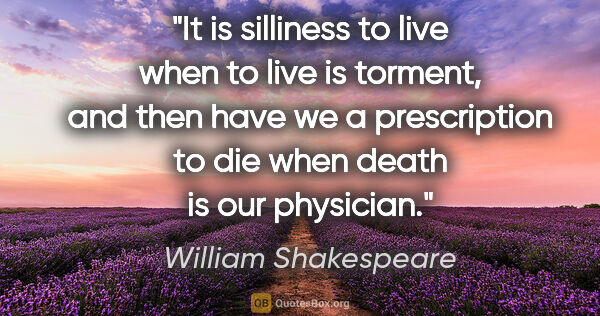 William Shakespeare quote: "It is silliness to live when to live is torment, and then have..."