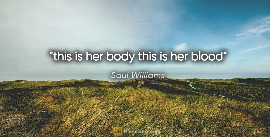 Saul Williams quote: "this is her body this is her blood"