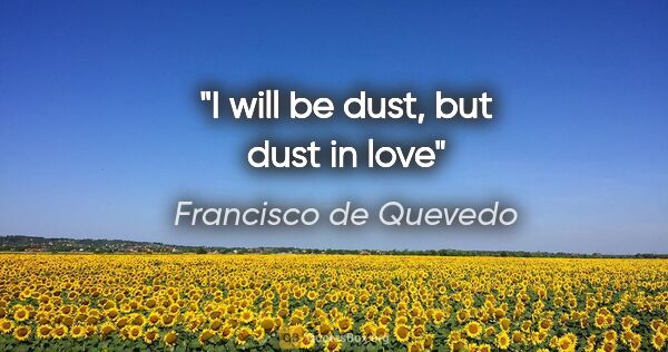 Francisco de Quevedo quote: "I will be dust, but dust in love"