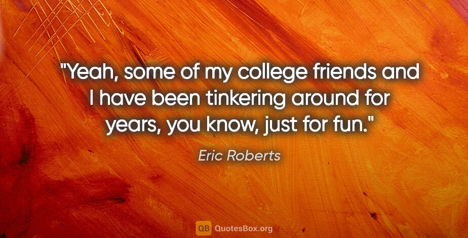 Eric Roberts quote: "Yeah, some of my college friends and I have been tinkering..."