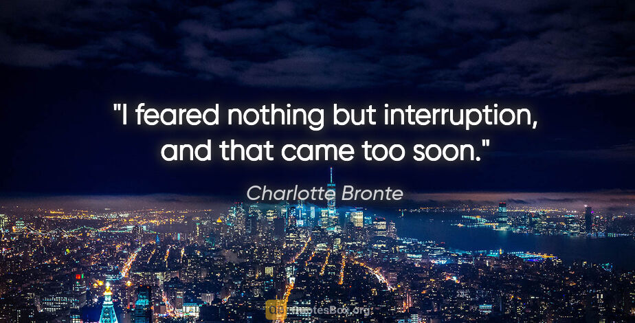 Charlotte Bronte quote: "I feared nothing but interruption, and that came too soon."