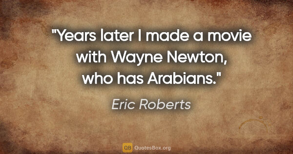 Eric Roberts quote: "Years later I made a movie with Wayne Newton, who has Arabians."