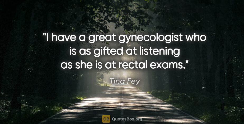Tina Fey quote: "I have a great gynecologist who is as gifted at listening as..."