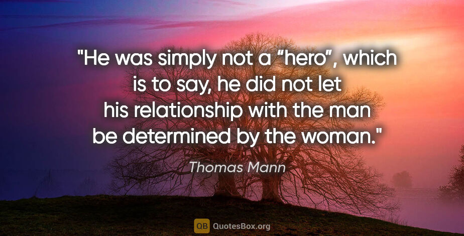 Thomas Mann quote: "He was simply not a “hero”, which is to say, he did not let..."
