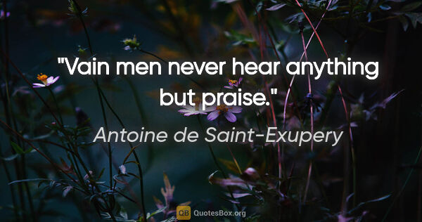 Antoine de Saint-Exupery quote: "Vain men never hear anything but praise."