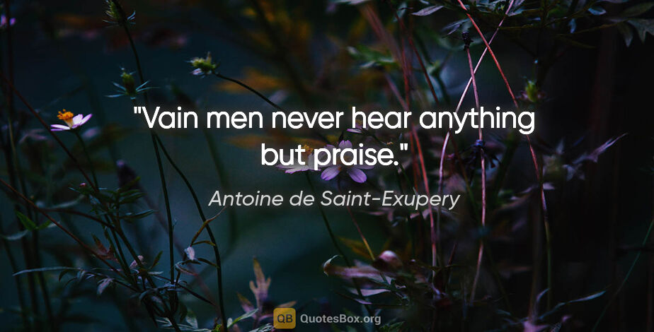 Antoine de Saint-Exupery quote: "Vain men never hear anything but praise."