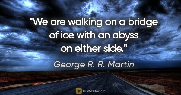 George R. R. Martin quote: "We are walking on a bridge of ice with an abyss on either side."